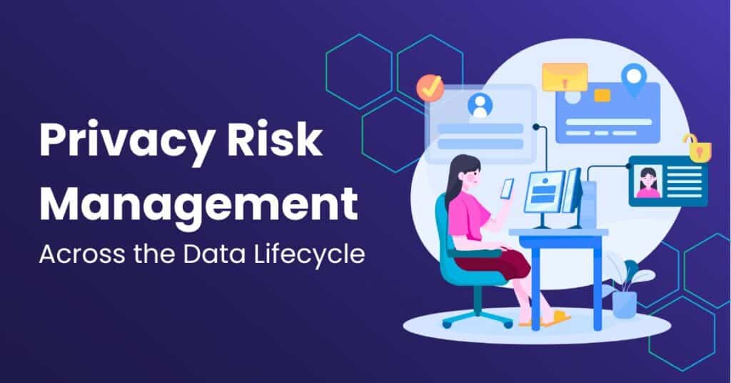 Privacy Risk Management Across the Data Lifecycle