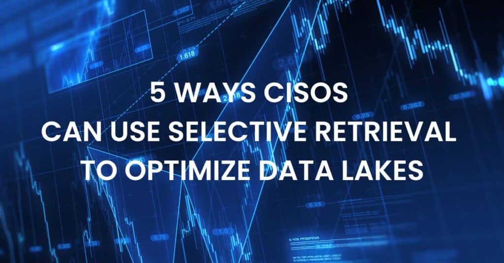 5 Ways CISOs Can Use Selective Retrieval to Optimize Data Lakes