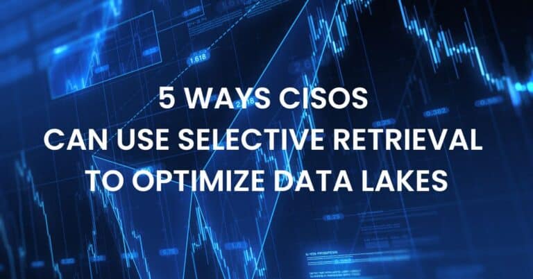 5 Ways CISOs Can Use Selective Retrieval to Optimize Data Lakes