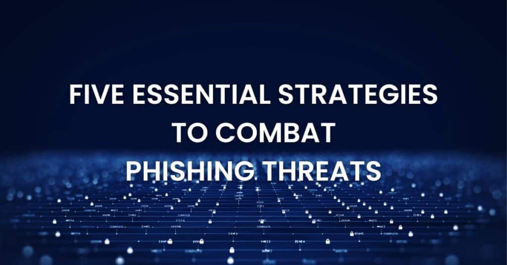 Five Essential Strategies To Combat Phishing Threats