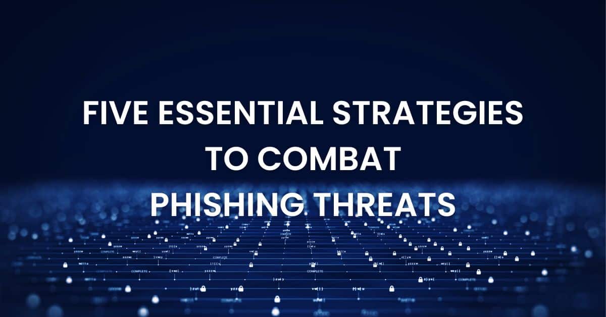 Five Essential Strategies To Combat Phishing Threats