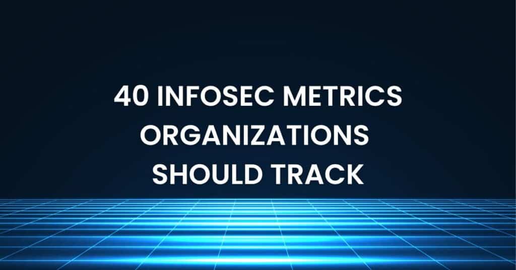 40 InfoSec Metrics Organizations Should Track