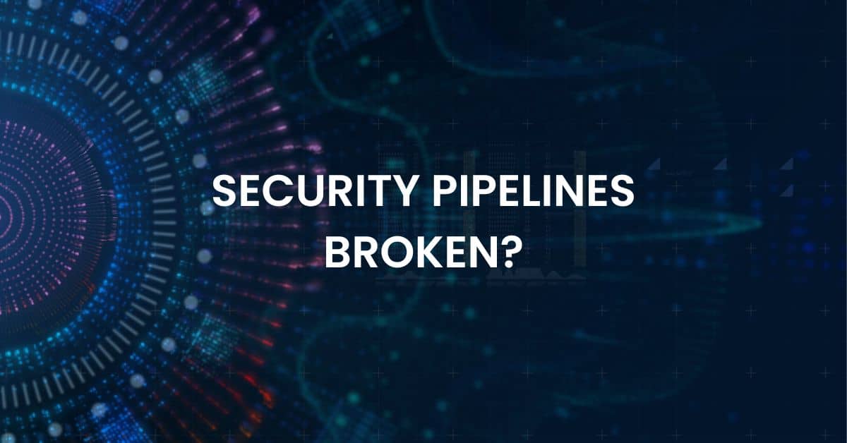 Security Pipelines Are Broken. Here’s How to Fix Them
