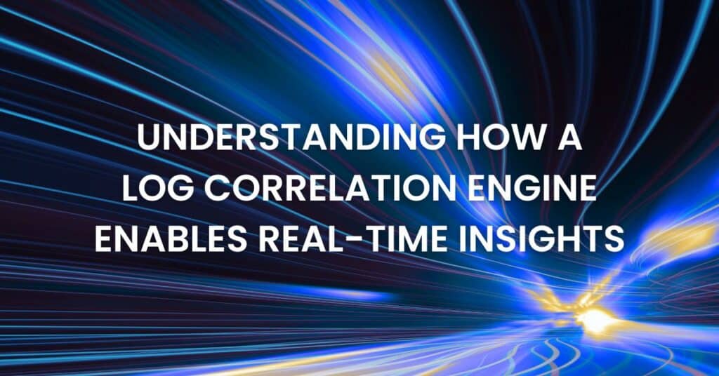 Understanding How a Log Correlation Engine Enables Real-Time Insights