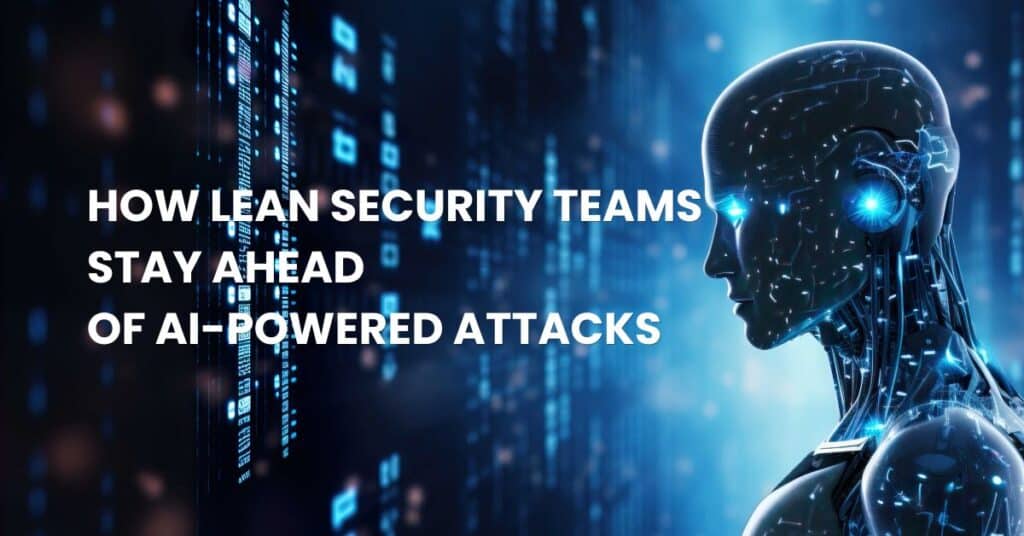 How Lean Security Teams Stay Ahead of AI-Powered Attacks