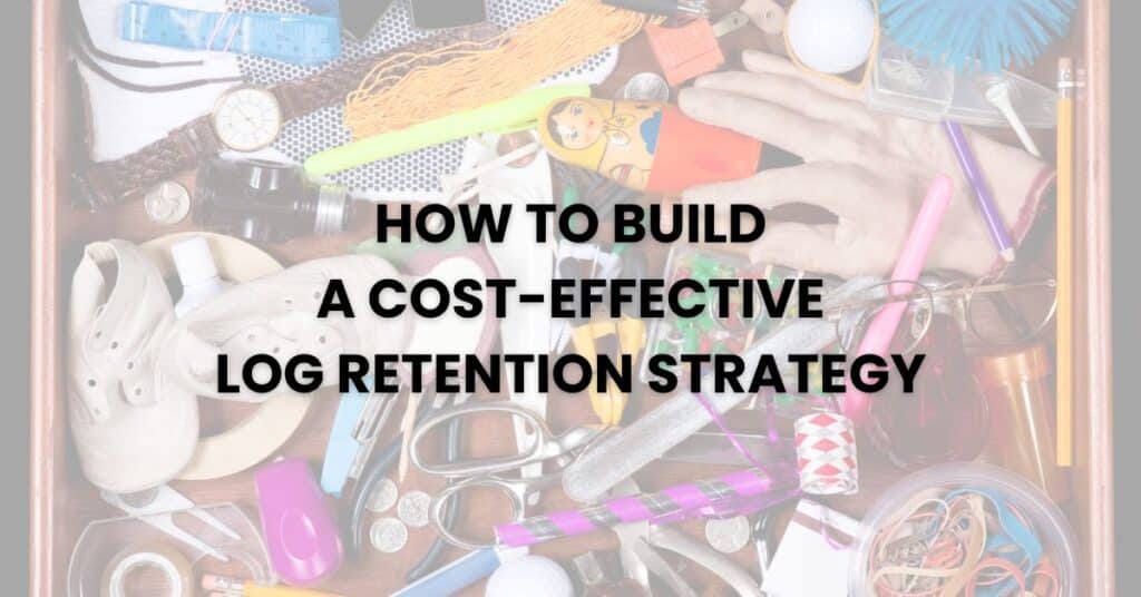 How to Build a Cost-Effective Log Retention Strategy