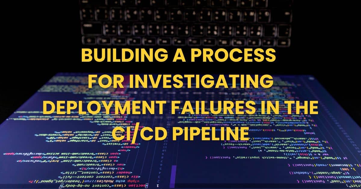 Building a Process for Investigating Deployment Failures In the CICD Pipeline