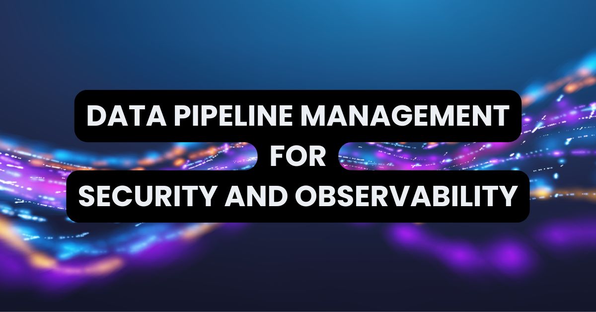 Data Pipeline Management for Security and Observability